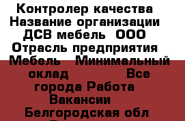 Контролер качества › Название организации ­ ДСВ мебель, ООО › Отрасль предприятия ­ Мебель › Минимальный оклад ­ 16 500 - Все города Работа » Вакансии   . Белгородская обл.,Белгород г.